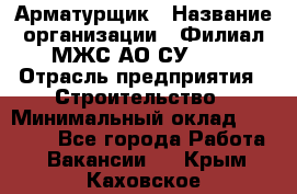 Арматурщик › Название организации ­ Филиал МЖС АО СУ-155 › Отрасль предприятия ­ Строительство › Минимальный оклад ­ 45 000 - Все города Работа » Вакансии   . Крым,Каховское